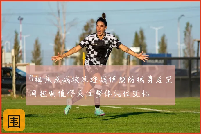 G组焦点战埃及迎战伊朗防线身后空间控制值得关注整体站位变化