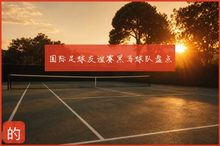 国际足球友谊赛黑马球队盘点