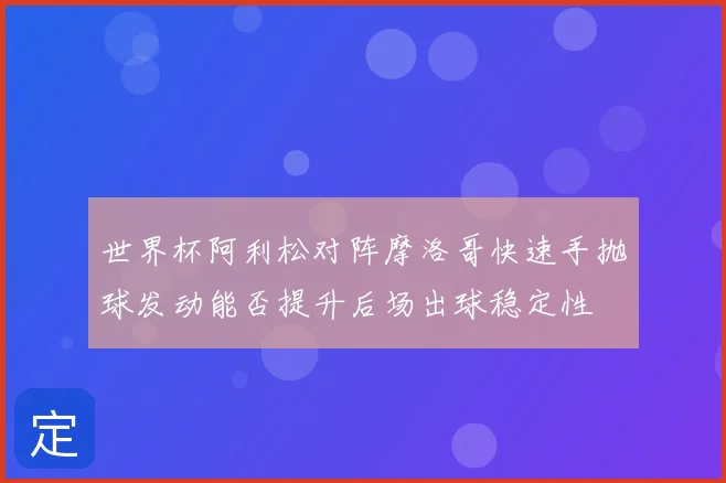 世界杯阿利松对阵摩洛哥快速手抛球发动能否提升后场出球稳定性