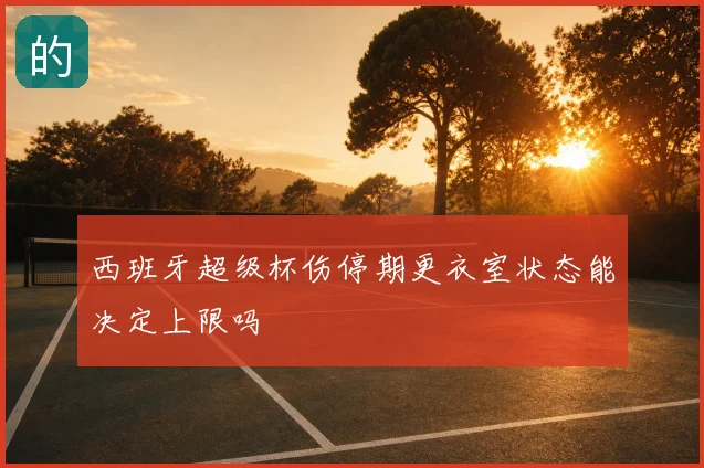 西班牙超级杯伤停期更衣室状态能决定上限吗