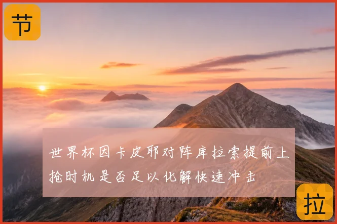 世界杯因卡皮耶对阵库拉索提前上抢时机是否足以化解快速冲击