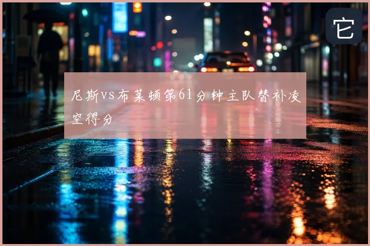 尼斯vs布莱顿第61分钟主队替补凌空得分