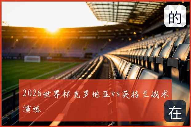 2026世界杯克罗地亚vs英格兰战术演练