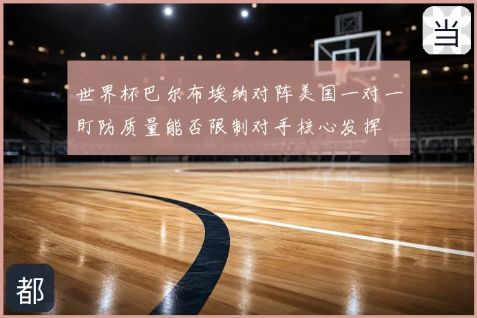 世界杯巴尔布埃纳对阵美国一对一盯防质量能否限制对手核心发挥